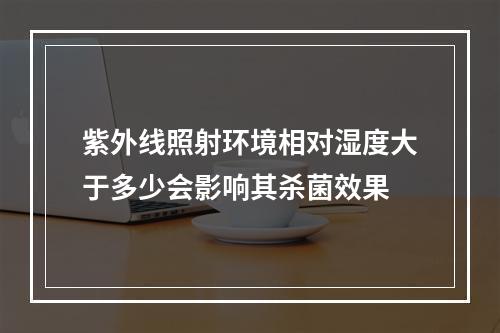 紫外线照射环境相对湿度大于多少会影响其杀菌效果