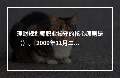 理财规划师职业操守的核心原则是（）。[2009年11月二级真