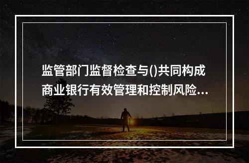 监管部门监督检查与()共同构成商业银行有效管理和控制风险的外