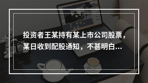 投资者王某持有某上市公司股票，某日收到配股通知，不甚明白，遂