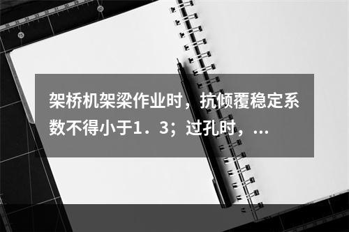 架桥机架梁作业时，抗倾覆稳定系数不得小于1．3；过孔时，起重