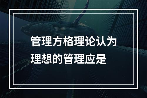 管理方格理论认为理想的管理应是