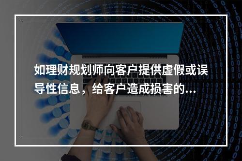 如理财规划师向客户提供虚假或误导性信息，给客户造成损害的，首