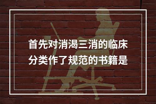 首先对消渴三消的临床分类作了规范的书籍是