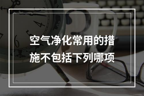 空气净化常用的措施不包括下列哪项