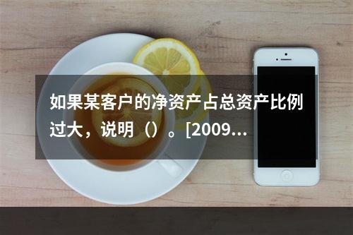 如果某客户的净资产占总资产比例过大，说明（）。[2009年5