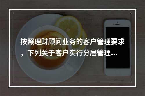 按照理财顾问业务的客户管理要求，下列关于客户实行分层管理的表