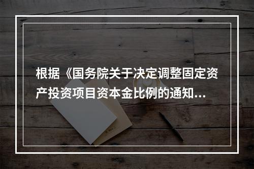 根据《国务院关于决定调整固定资产投资项目资本金比例的通知》，