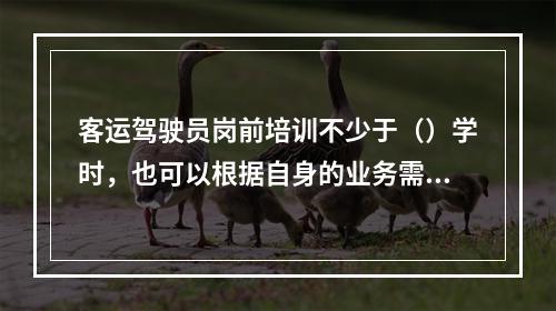 客运驾驶员岗前培训不少于（）学时，也可以根据自身的业务需求和