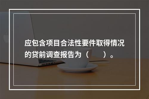 应包含项目合法性要件取得情况的贷前调查报告为（　　）。