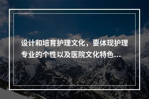 设计和培育护理文化，要体现护理专业的个性以及医院文化特色，此