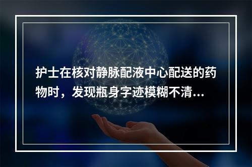 护士在核对静脉配液中心配送的药物时，发现瓶身字迹模糊不清，立