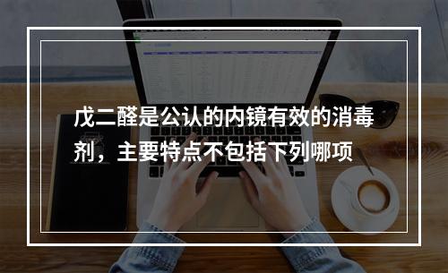 戊二醛是公认的内镜有效的消毒剂，主要特点不包括下列哪项