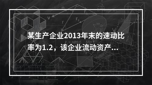 某生产企业2013年末的速动比率为1.2，该企业流动资产包括