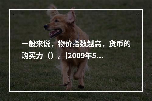 一般来说，物价指数越高，货币的购买力（）。[2009年5月三