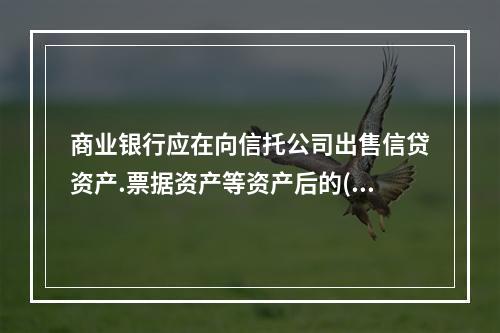 商业银行应在向信托公司出售信贷资产.票据资产等资产后的()个