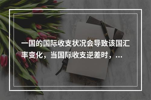 一国的国际收支状况会导致该国汇率变化，当国际收支逆差时，本币