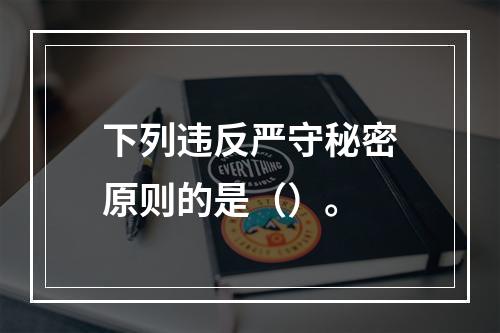 下列违反严守秘密原则的是（）。