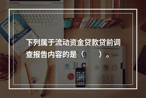 下列属于流动资金贷款贷前调查报告内容的是（　　）。