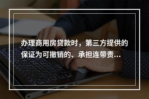 办理商用房贷款时，第三方提供的保证为可撤销的、承担连带责任的