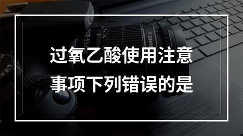 过氧乙酸使用注意事项下列错误的是