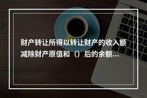 财产转让所得以转让财产的收入额减除财产原值和（）后的余额为应