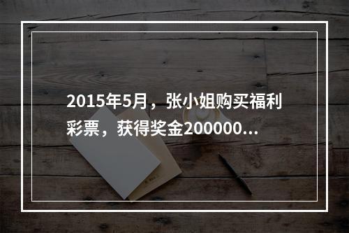 2015年5月，张小姐购买福利彩票，获得奖金200000元，