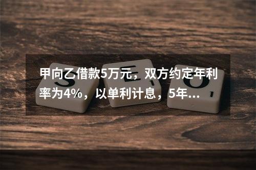 甲向乙借款5万元，双方约定年利率为4%，以单利计息，5年后归