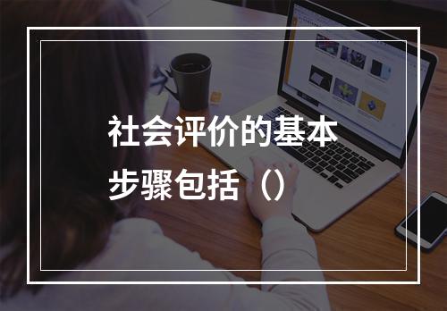 社会评价的基本步骤包括（）