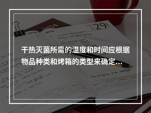 干热灭菌所需的温度和时间应根据物品种类和烤箱的类型来确定，一