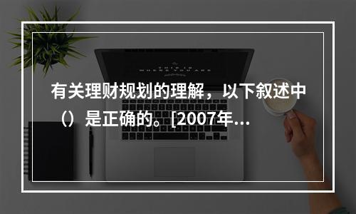 有关理财规划的理解，以下叙述中（）是正确的。[2007年11