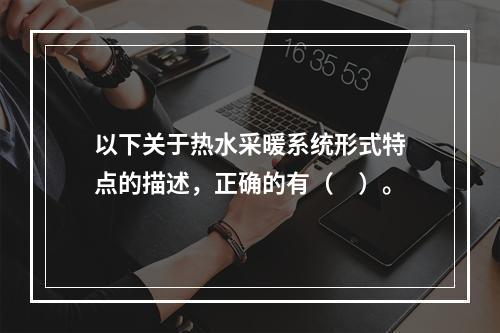 以下关于热水采暖系统形式特点的描述，正确的有（　）。