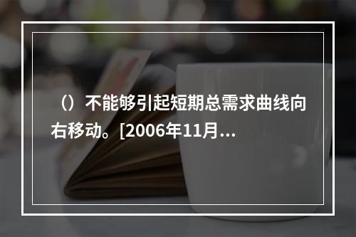 （）不能够引起短期总需求曲线向右移动。[2006年11月二级