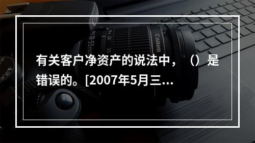 有关客户净资产的说法中，（）是错误的。[2007年5月三级真