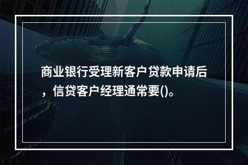 商业银行受理新客户贷款申请后，信贷客户经理通常要()。