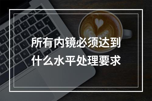 所有内镜必须达到什么水平处理要求