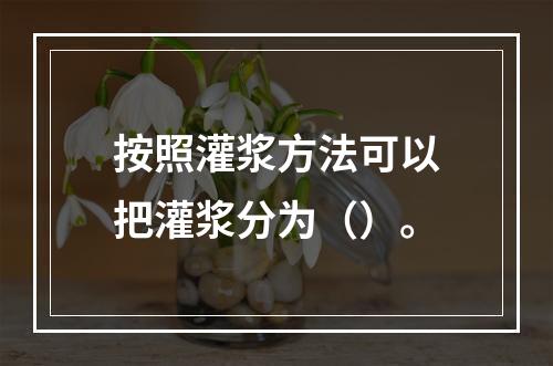 按照灌浆方法可以把灌浆分为（）。