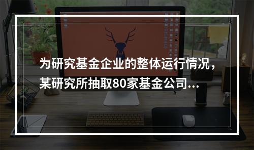 为研究基金企业的整体运行情况，某研究所抽取80家基金公司作为