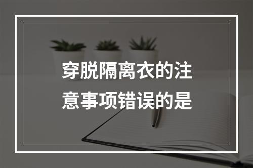 穿脱隔离衣的注意事项错误的是