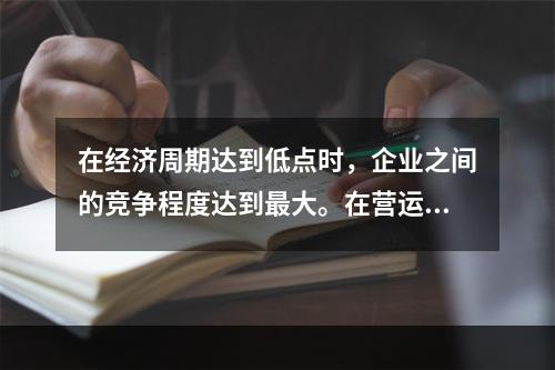 在经济周期达到低点时，企业之间的竞争程度达到最大。在营运杠杆