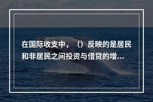 在国际收支中，（）反映的是居民和非居民之间投资与借贷的增减变