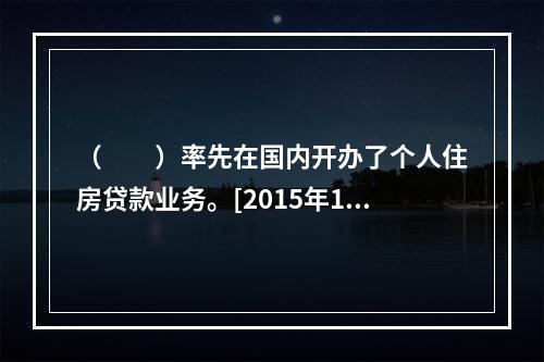 （　　）率先在国内开办了个人住房贷款业务。[2015年10月