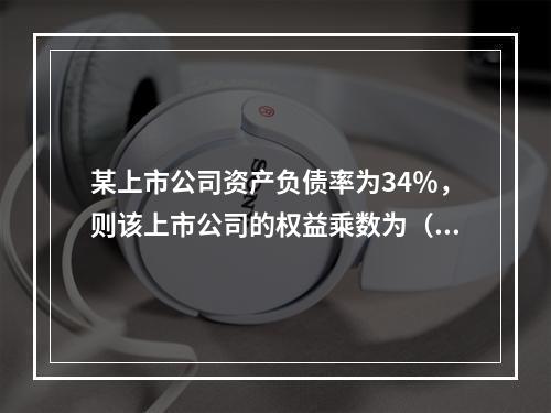 某上市公司资产负债率为34％，则该上市公司的权益乘数为（）。