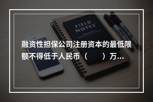 融资性担保公司注册资本的最低限额不得低于人民币（　　）万元。