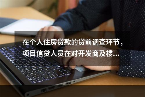 在个人住房贷款的贷前调查环节，项目信贷人员在对开发商及楼盘项