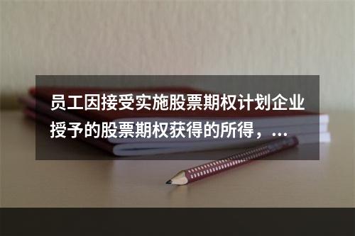 员工因接受实施股票期权计划企业授予的股票期权获得的所得，应按