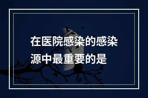 在医院感染的感染源中最重要的是