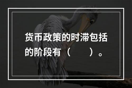 货币政策的时滞包括的阶段有（　　）。