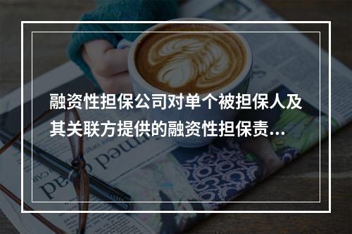 融资性担保公司对单个被担保人及其关联方提供的融资性担保责任余