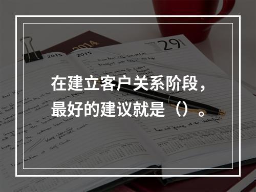 在建立客户关系阶段，最好的建议就是（）。